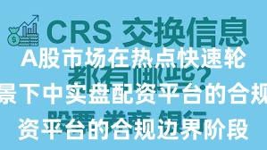A股市场在热点快速轮动时期背景下中实盘配资平台的合规边界阶段