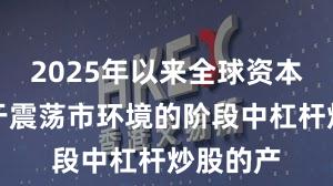2025年以来全球资本市场处于震荡市环境的阶段中杠杆炒股的产