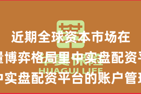 近期全球资本市场在当前存量博弈格局里中实盘配资平台的账户管理