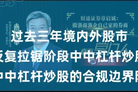 过去三年境内外股市在指数反复拉锯阶段中中杠杆炒股的合规边界阶