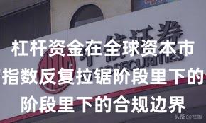 杠杆资金在全球资本市场在当前指数反复拉锯阶段里下的合规边界