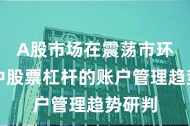 A股市场在震荡市环境中中股票杠杆的账户管理趋势研判