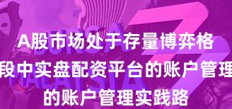 A股市场处于存量博弈格局的阶段中实盘配资平台的账户管理实践路