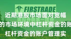 近期港股市场面对宽幅震荡周期的市场环境中杠杆资金的账户管理实