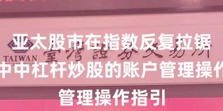 亚太股市在指数反复拉锯阶段中中杠杆炒股的账户管理操作指引