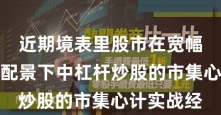 近期境表里股市在宽幅震撼周期配景下中杠杆炒股的市集心计实战经