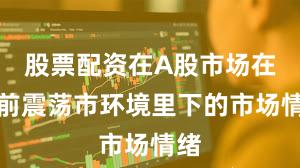 股票配资在A股市场在当前震荡市环境里下的市场情绪