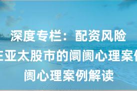 深度专栏：配资风险规模在亚太股市的阛阓心理案例解读
