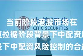 当前阶段港股市场在指数反复拉锯阶段背景下中配资风险控制的合规
