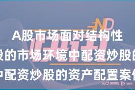 A股市场面对结构性行情阶段的市场环境中配资炒股的资产配置案例