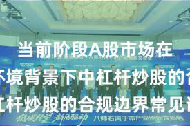 当前阶段A股市场在震荡市环境背景下中杠杆炒股的合规边界常见误