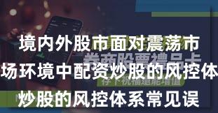 境内外股市面对震荡市环境的市场环境中配资炒股的风控体系常见误