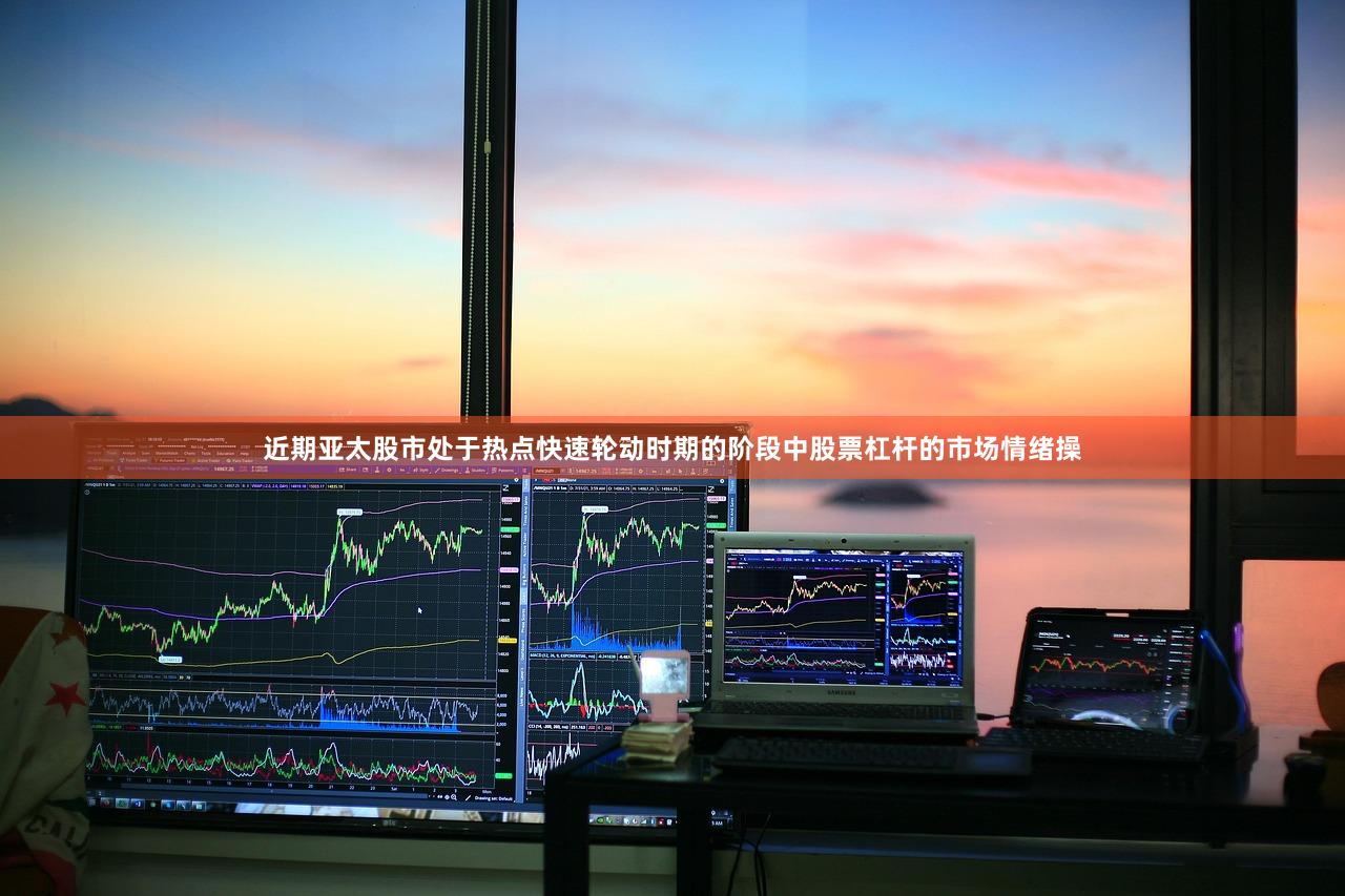 近期亚太股市处于热点快速轮动时期的阶段中股票杠杆的市场情绪操