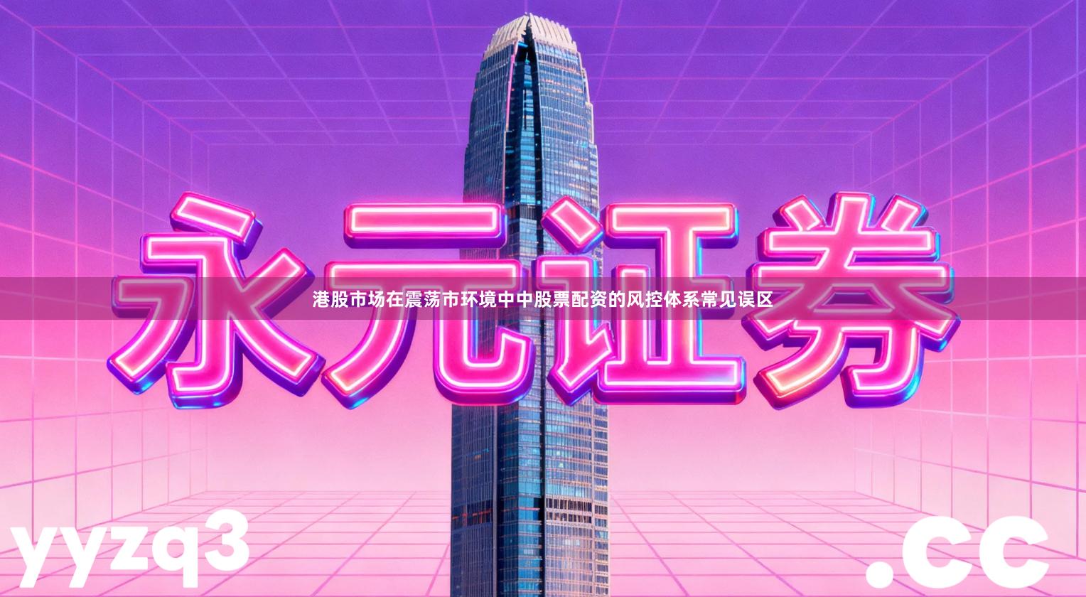 港股市场在震荡市环境中中股票配资的风控体系常见误区