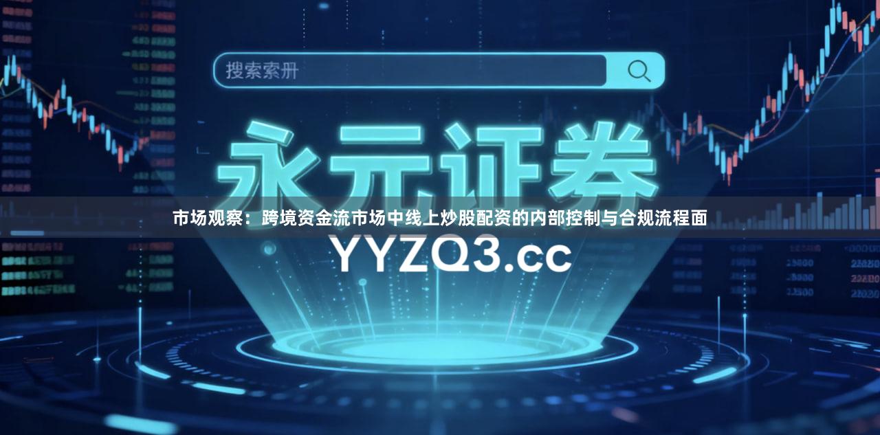 市场观察：跨境资金流市场中线上炒股配资的内部控制与合规流程面