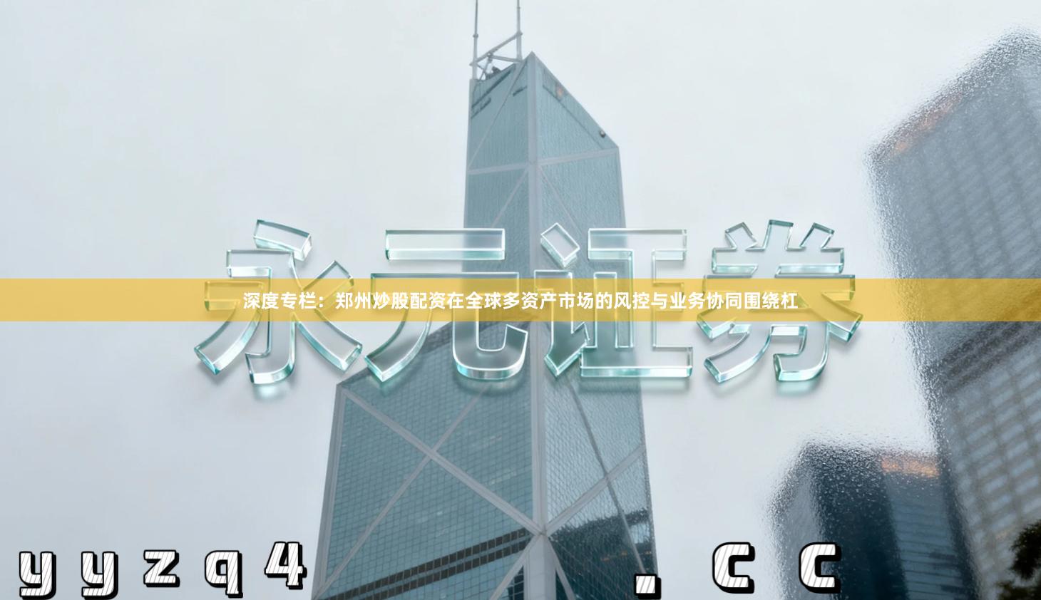 深度专栏：郑州炒股配资在全球多资产市场的风控与业务协同围绕杠
