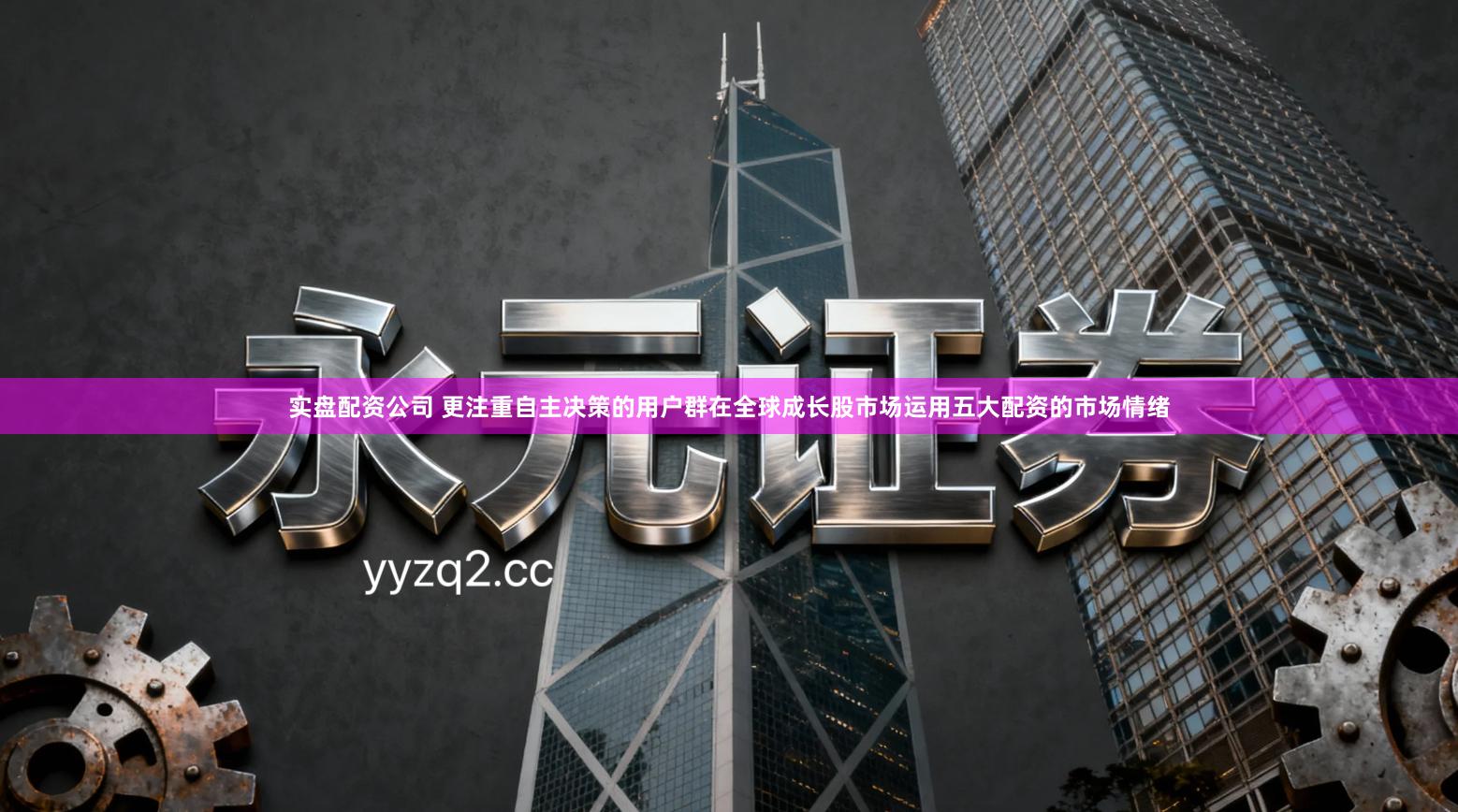 实盘配资公司 更注重自主决策的用户群在全球成长股市场运用五大配资的市场情绪